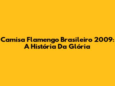 Camisa Flamengo Brasileiro 2009: A História Da Glória