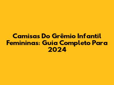 Camisas Do Grêmio Infantil Femininas: Guia Completo Para 2024