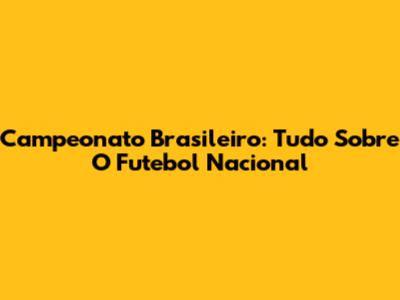 Campeonato Brasileiro: Tudo Sobre O Futebol Nacional