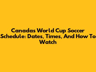 Canada's World Cup Soccer Schedule: Dates, Times, And How To Watch