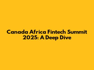 Canada Africa Fintech Summit 2025: A Deep Dive