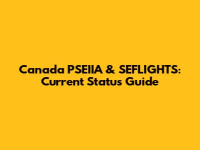 Canada PSEIIA & SEFLIGHTS: Current Status Guide