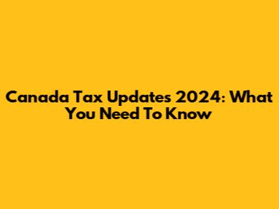 Canada Tax Updates 2024: What You Need To Know
