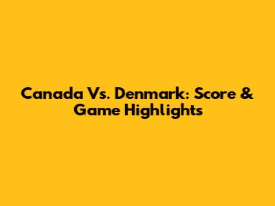 Canada Vs. Denmark: Score & Game Highlights