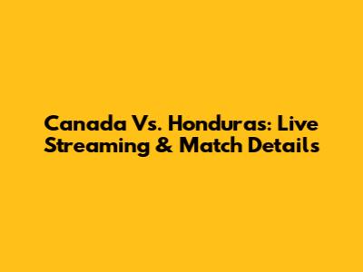 Canada Vs. Honduras: Live Streaming & Match Details