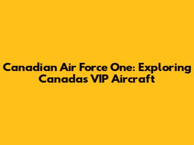 Canadian Air Force One: Exploring Canada's VIP Aircraft