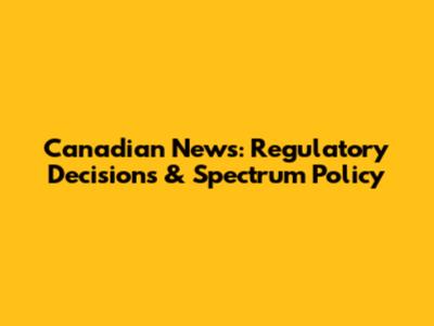 Canadian News: Regulatory Decisions & Spectrum Policy