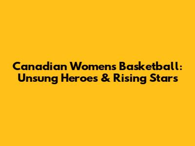 Canadian Women's Basketball: Unsung Heroes & Rising Stars