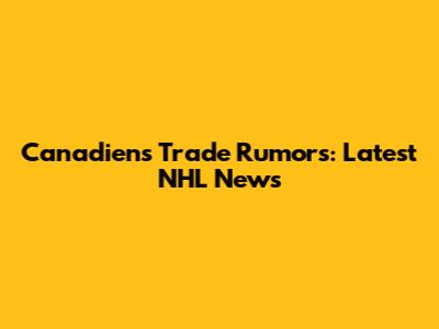 Canadiens Trade Rumors: Latest NHL News