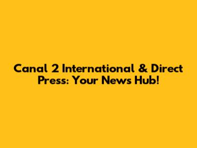 Canal 2 International & Direct Press: Your News Hub!