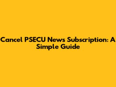 Cancel PSECU News Subscription: A Simple Guide