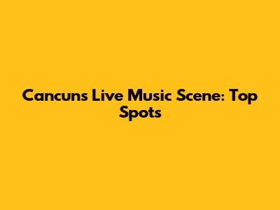 Cancun's Live Music Scene: Top Spots