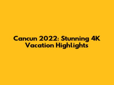 Cancun 2022: Stunning 4K Vacation Highlights