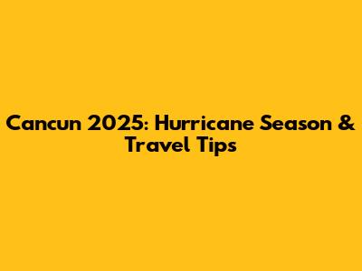 Cancun 2025: Hurricane Season & Travel Tips
