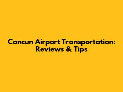 Cancun Airport Transportation: Reviews & Tips