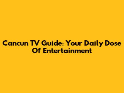 Cancun TV Guide: Your Daily Dose Of Entertainment