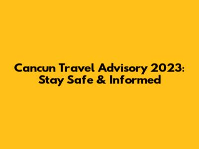 Cancun Travel Advisory 2023: Stay Safe & Informed