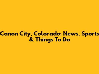 Canon City, Colorado: News, Sports & Things To Do