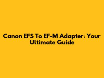 Canon EFS To EF-M Adapter: Your Ultimate Guide