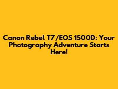 Canon Rebel T7/EOS 1500D: Your Photography Adventure Starts Here!