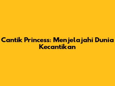 Cantik Princess: Menjelajahi Dunia Kecantikan