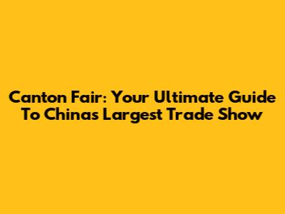 Canton Fair: Your Ultimate Guide To China's Largest Trade Show