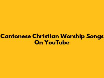 Cantonese Christian Worship Songs On YouTube