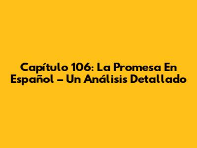 Capítulo 106: La Promesa En Español – Un Análisis Detallado