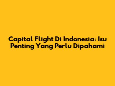 Capital Flight Di Indonesia: Isu Penting Yang Perlu Dipahami