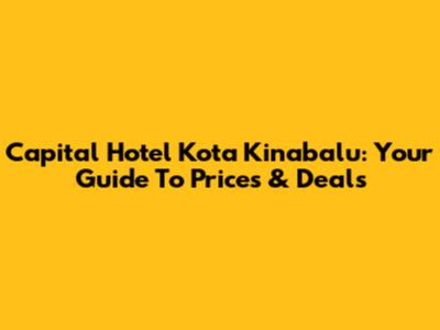 Capital Hotel Kota Kinabalu: Your Guide To Prices & Deals