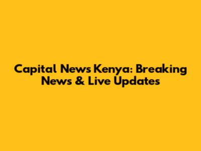 Capital News Kenya: Breaking News & Live Updates