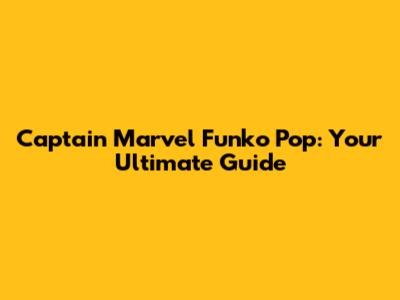 Captain Marvel Funko Pop: Your Ultimate Guide