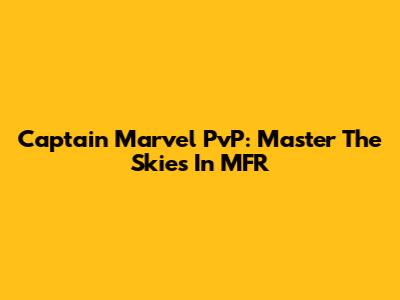 Captain Marvel PvP: Master The Skies In MFR