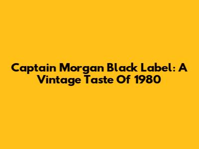 Captain Morgan Black Label: A Vintage Taste Of 1980