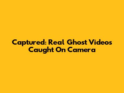 Captured: Real Ghost Videos Caught On Camera