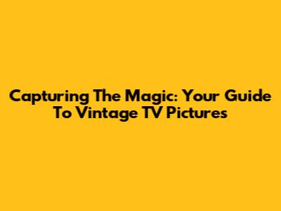 Capturing The Magic: Your Guide To Vintage TV Pictures