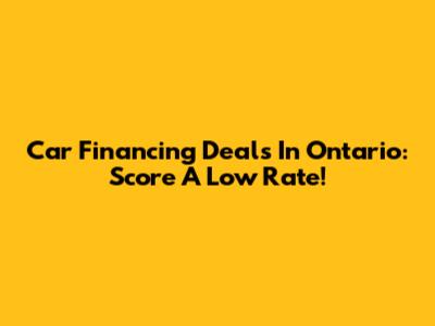 Car Financing Deals In Ontario: Score A Low Rate!
