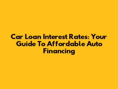 Car Loan Interest Rates: Your Guide To Affordable Auto Financing