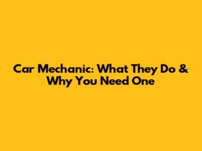 Car Mechanic: What They Do & Why You Need One