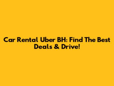 Car Rental Uber BH: Find The Best Deals & Drive!