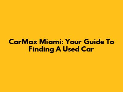 CarMax Miami: Your Guide To Finding A Used Car