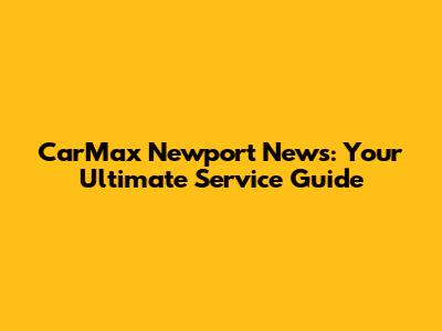 CarMax Newport News: Your Ultimate Service Guide