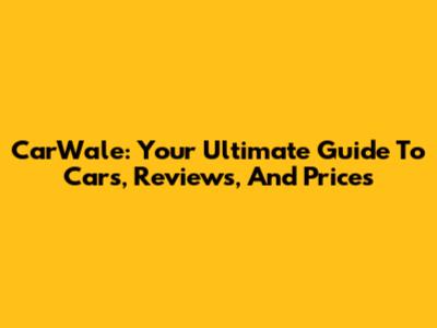 CarWale: Your Ultimate Guide To Cars, Reviews, And Prices