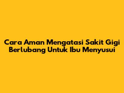 Cara Aman Mengatasi Sakit Gigi Berlubang Untuk Ibu Menyusui