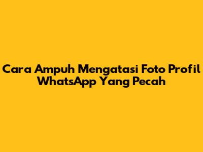 Cara Ampuh Mengatasi Foto Profil WhatsApp Yang Pecah