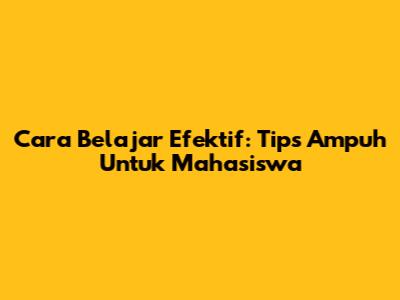 Cara Belajar Efektif: Tips Ampuh Untuk Mahasiswa