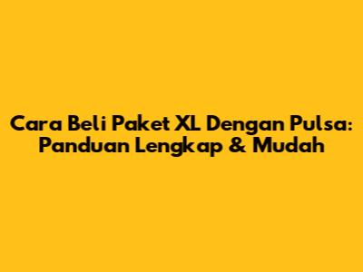 Cara Beli Paket XL Dengan Pulsa: Panduan Lengkap & Mudah