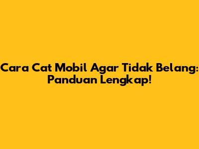 Cara Cat Mobil Agar Tidak Belang: Panduan Lengkap!
