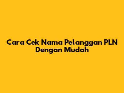 Cara Cek Nama Pelanggan PLN Dengan Mudah