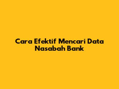 Cara Efektif Mencari Data Nasabah Bank
